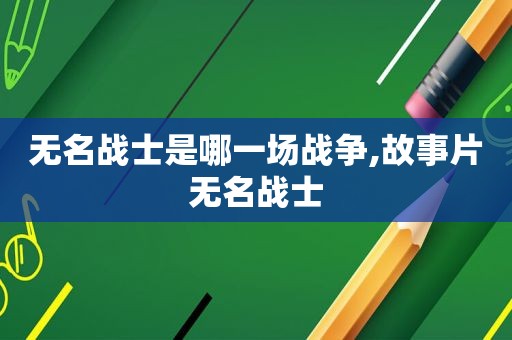 无名战士是哪一场战争,故事片无名战士