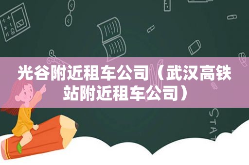 光谷附近租车公司（武汉高铁站附近租车公司）