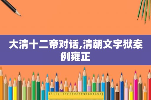 大清十二帝对话,清朝文字狱案例雍正