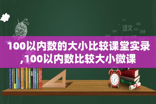 100以内数的大小比较课堂实录,100以内数比较大小微课