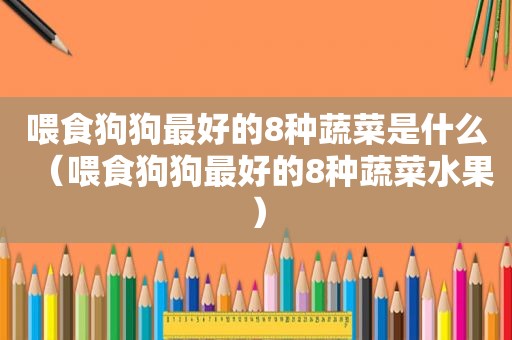 喂食狗狗最好的8种蔬菜是什么（喂食狗狗最好的8种蔬菜水果）