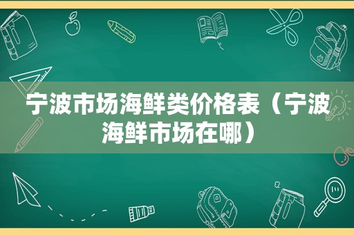 宁波市场海鲜类价格表（宁波海鲜市场在哪）