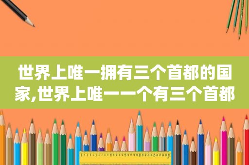 世界上唯一拥有三个首都的国家,世界上唯一一个有三个首都的国家是()