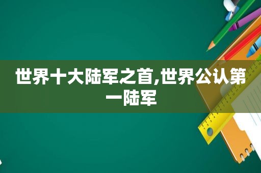 世界十大陆军之首,世界公认第一陆军