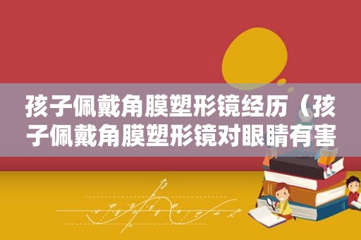 孩子佩戴角膜塑形镜经历（孩子佩戴角膜塑形镜对眼睛有害吗）