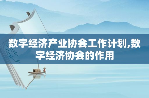 数字经济产业协会工作计划,数字经济协会的作用