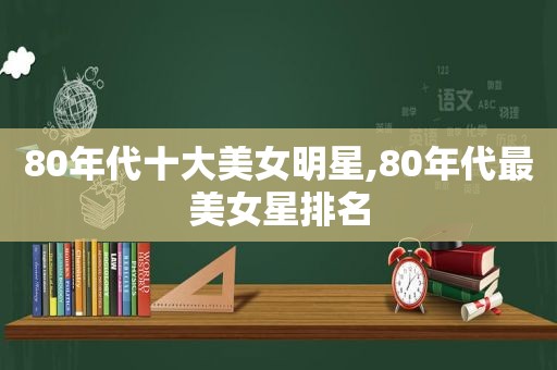 80年代十大美女明星,80年代最美女星排名