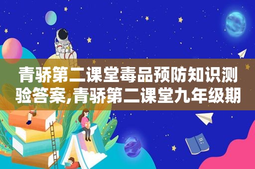 青骄第二课堂 *** 预防知识测验答案,青骄第二课堂九年级期末考试答案2021