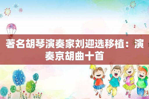 著名胡琴演奏家刘迎选移植：演奏京胡曲十首