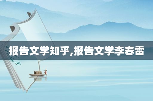 报告文学知乎,报告文学李春雷
