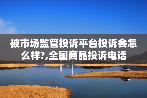 被市场监管投诉平台投诉会怎么样?,全国商品投诉电话