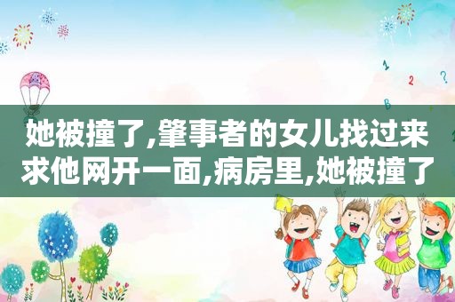 她被撞了,肇事者的女儿找过来求他网开一面,病房里,她被撞了,肇事者的女儿找过来私了的小说  第1张
