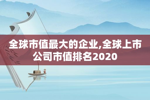 全球市值最大的企业,全球上市公司市值排名2020