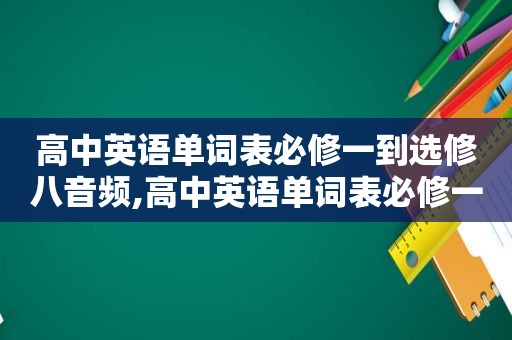 高中英语单词表必修一到选修八音频,高中英语单词表必修一到选修八人教版  第1张