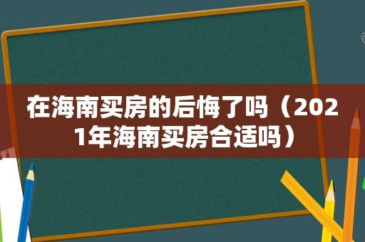 在海南买房的后悔了吗（2021年海南买房合适吗）
