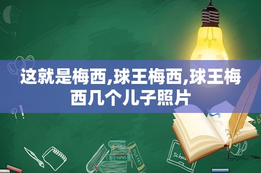 这就是梅西,球王梅西,球王梅西几个儿子照片