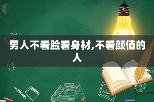 男人不看脸看身材,不看颜值的人
