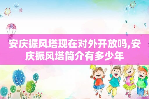 安庆振风塔现在对外开放吗,安庆振风塔简介有多少年