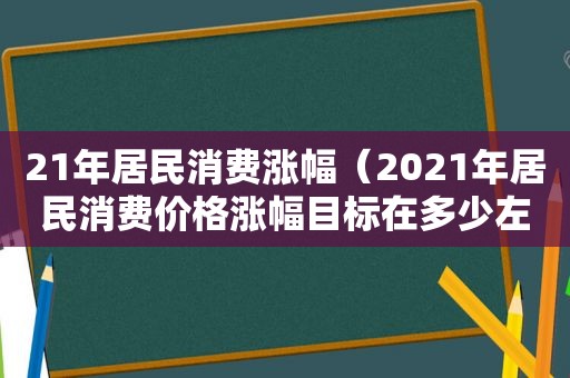 21年居民消费涨幅（2021年居民消费价格涨幅目标在多少左右）