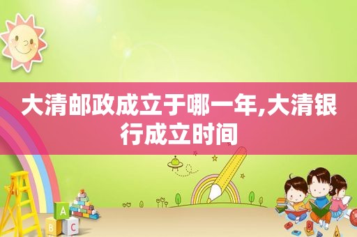 大清邮政成立于哪一年,大清银行成立时间