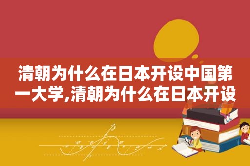 清朝为什么在日本开设中国第一大学,清朝为什么在日本开设中国第一个学校