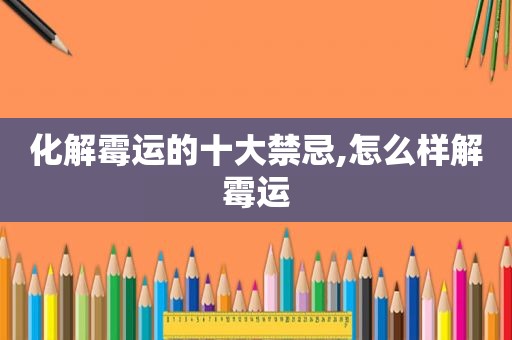 化解霉运的十大禁忌,怎么样解霉运