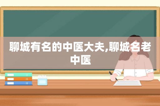 聊城有名的中医大夫,聊城名老中医