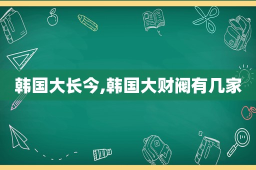韩国大长今,韩国大财阀有几家