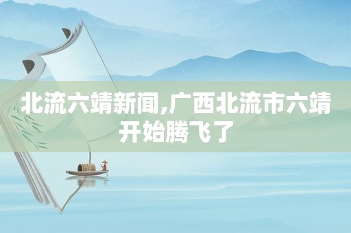 北流六靖新闻,广西北流市六靖开始腾飞了