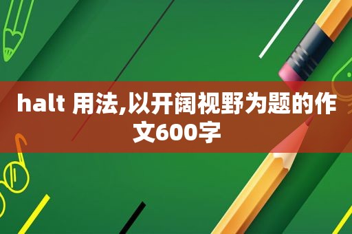 halt 用法,以开阔视野为题的作文600字