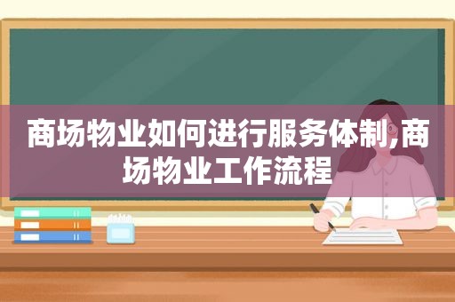 商场物业如何进行服务体制,商场物业工作流程