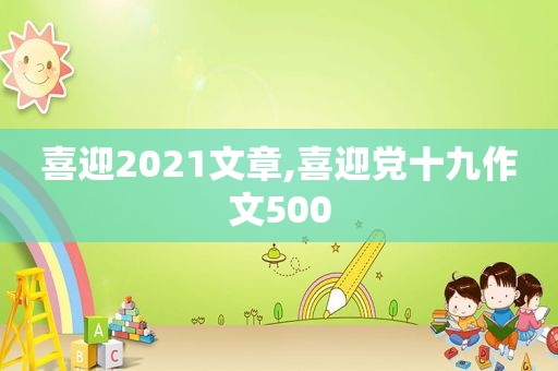 喜迎2021文章,喜迎党十九作文500