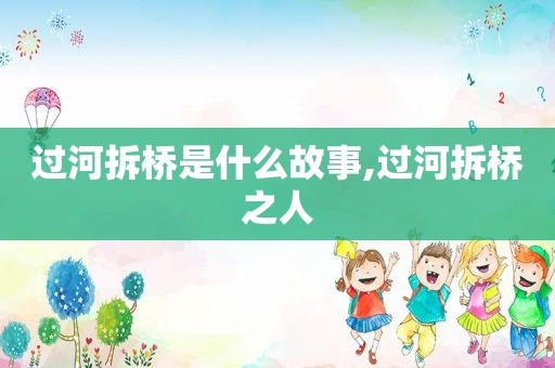 过河拆桥是什么故事,过河拆桥之人  第1张