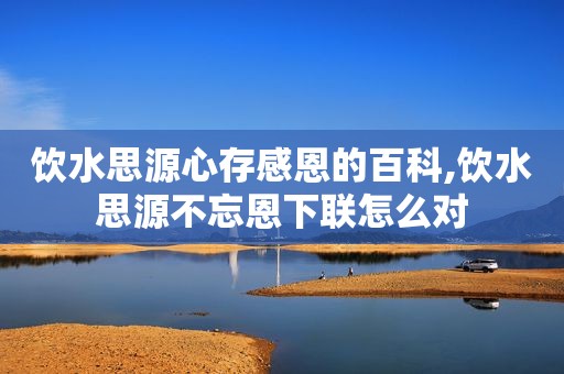 饮水思源心存感恩的百科,饮水思源不忘恩下联怎么对  第1张