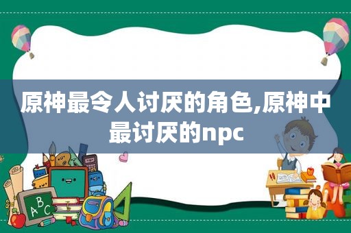 原神最令人讨厌的角色,原神中最讨厌的npc