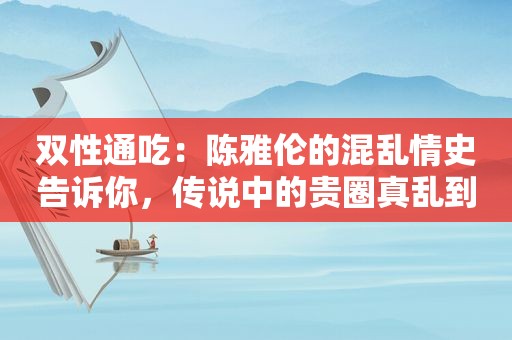 双性通吃：陈雅伦的混乱情史告诉你，传说中的贵圈真乱到底有多乱