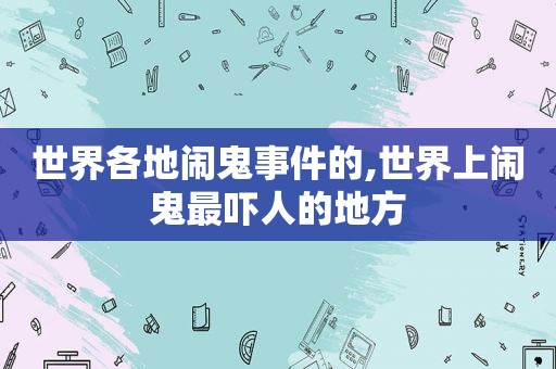 世界各地闹鬼事件的,世界上闹鬼最吓人的地方