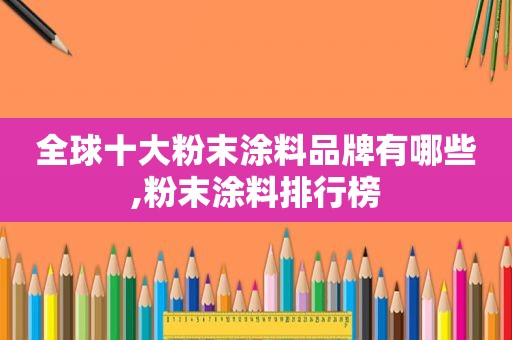 全球十大粉末涂料品牌有哪些,粉末涂料排行榜