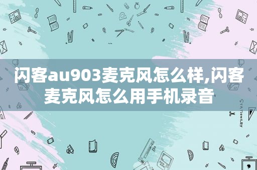闪客au903麦克风怎么样,闪客麦克风怎么用手机录音