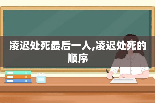 凌迟处死最后一人,凌迟处死的顺序
