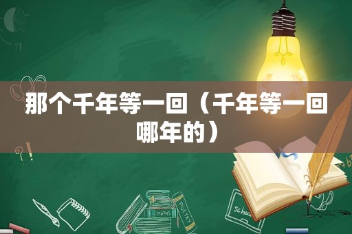 那个千年等一回（千年等一回哪年的）