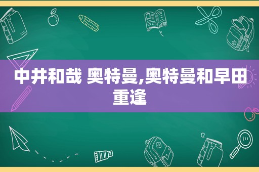 中井和哉 奥特曼,奥特曼和早田重逢