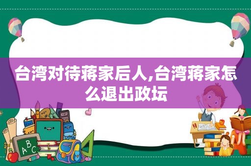 台湾对待蒋家后人,台湾蒋家怎么退出政坛