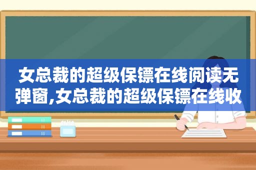 女总裁的超级保镖在线阅读无弹窗,女总裁的超级保镖在线收听