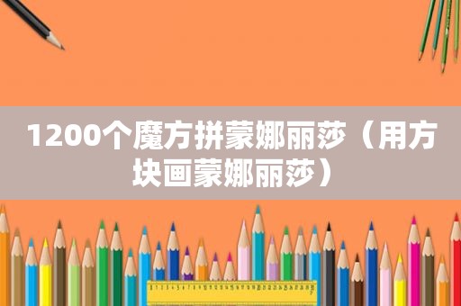 1200个魔方拼蒙娜丽莎（用方块画蒙娜丽莎）