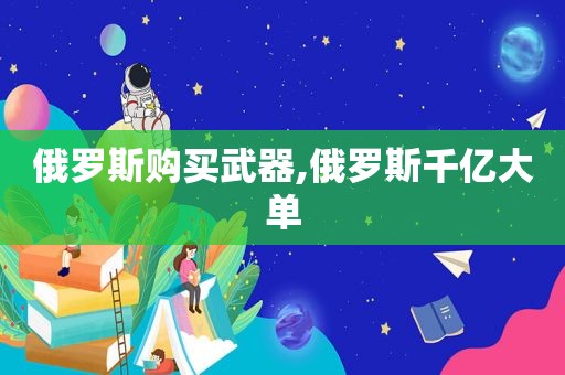 俄罗斯购买武器,俄罗斯千亿大单  第1张