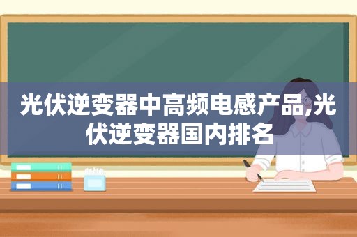 光伏逆变器中高频电感产品,光伏逆变器国内排名