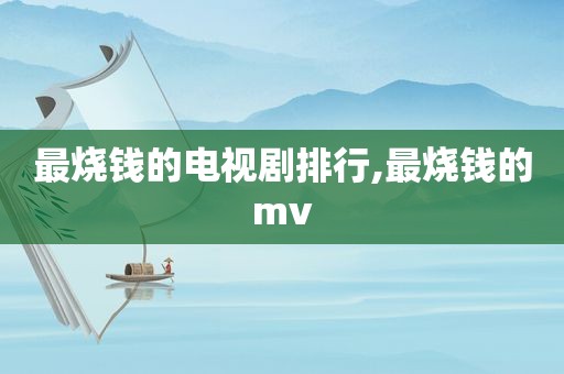 最烧钱的电视剧排行,最烧钱的mv  第1张