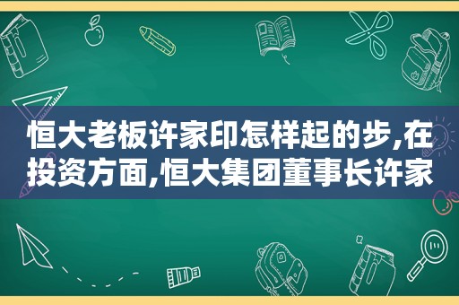 恒大老板许家印怎样起的步,在投资方面,恒大集团董事长许家印特别慷慨无私  第1张