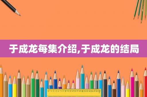 于成龙每集介绍,于成龙的结局  第1张
